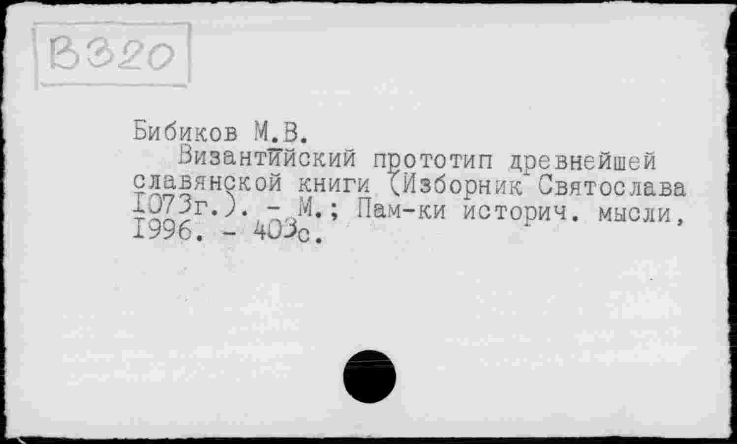 ﻿; В
Бибиков М.В.
Византийский прототип древнейшей славянской книги <ИзборникхСвятослава » Пам-ки история, мысли, 1996. - 403с.